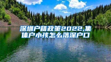 深圳户籍政策2022,集体户小孩怎么落深户口