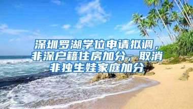 深圳罗湖学位申请拟调，非深户籍住房加分，取消非独生娃家庭加分