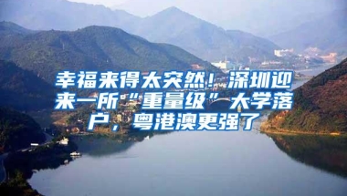 幸福来得太突然！深圳迎来一所“重量级”大学落户，粤港澳更强了