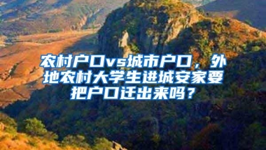 农村户口vs城市户口，外地农村大学生进城安家要把户口迁出来吗？