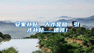 安家补贴、人才奖励、引才补贴......速领！