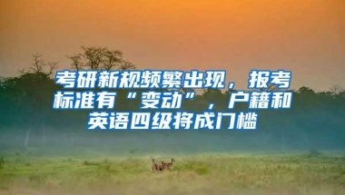 考研新规频繁出现，报考标准有“变动”，户籍和英语四级将成门槛