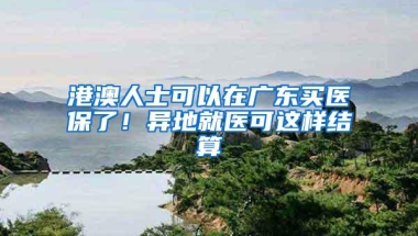 港澳人士可以在广东买医保了！异地就医可这样结算