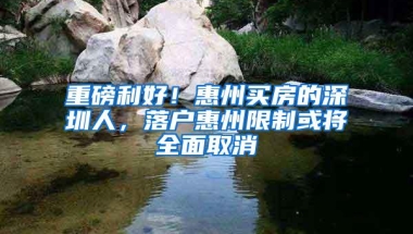 重磅利好！惠州买房的深圳人，落户惠州限制或将全面取消