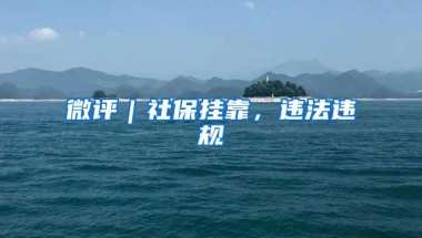 微评｜社保挂靠，违法违规