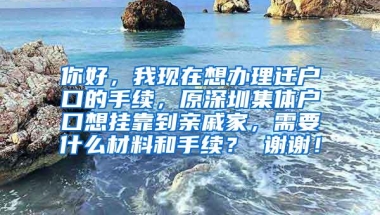 你好，我现在想办理迁户口的手续，原深圳集体户口想挂靠到亲戚家，需要什么材料和手续？ 谢谢！