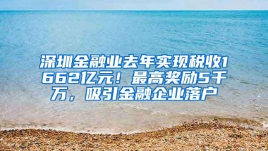 深圳金融业去年实现税收1662亿元！最高奖励5千万，吸引金融企业落户
