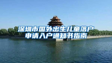 深圳市国外出生儿童落户申请入户通知书指南