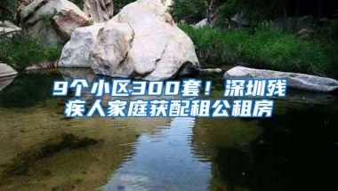 9个小区300套！深圳残疾人家庭获配租公租房