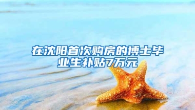 在沈阳首次购房的博士毕业生补贴7万元