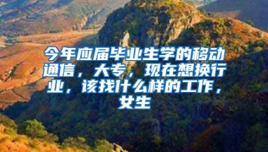 今年应届毕业生学的移动通信，大专，现在想换行业，该找什么样的工作，女生