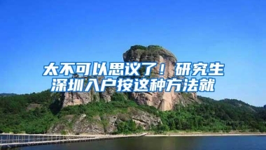 太不可以思议了！研究生深圳入户按这种方法就