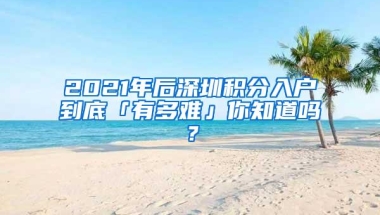 2021年后深圳积分入户到底「有多难」你知道吗？