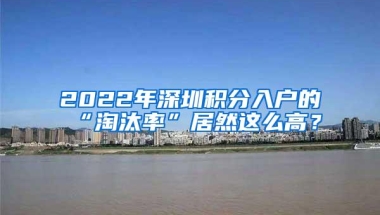 2022年深圳积分入户的“淘汰率”居然这么高？