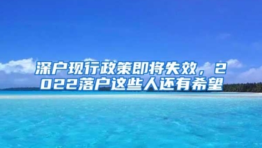 深户现行政策即将失效，2022落户这些人还有希望