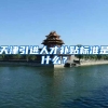 天津引进人才补贴标准是什么？