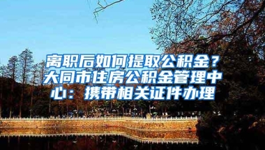 离职后如何提取公积金？大同市住房公积金管理中心：携带相关证件办理