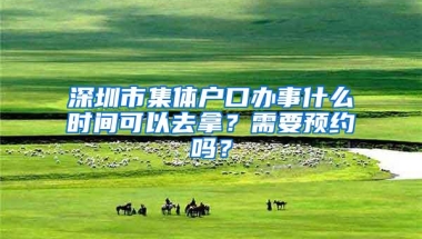 深圳市集体户口办事什么时间可以去拿？需要预约吗？