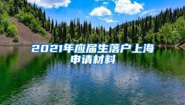 2021年应届生落户上海申请材料