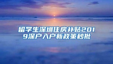 留学生深圳住房补贴2019深户入户新政策秒批