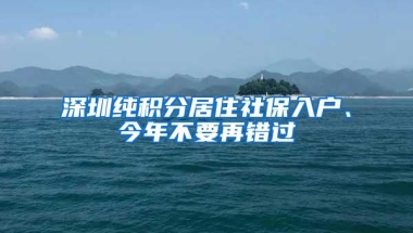 深圳纯积分居住社保入户、今年不要再错过