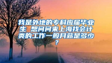 我是外地的专科应届毕业生 想问问来上海找会计类的工作一般月薪是多少？