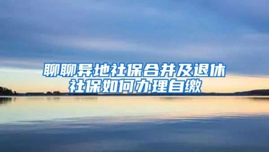 聊聊异地社保合并及退休社保如何办理自缴
