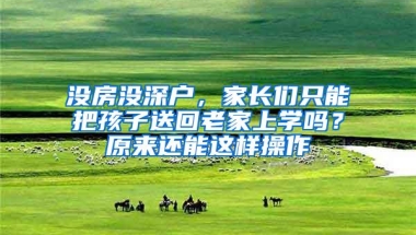 没房没深户，家长们只能把孩子送回老家上学吗？原来还能这样操作