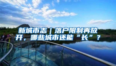 新城市志｜落户限制再放开，哪些城市还能“长”？