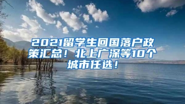 2021留学生回国落户政策汇总！北上广深等10个城市任选！