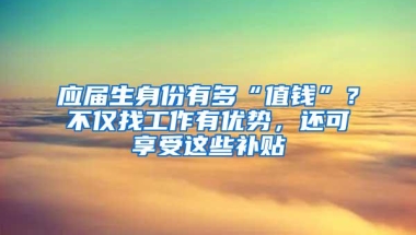 应届生身份有多“值钱”？不仅找工作有优势，还可享受这些补贴
