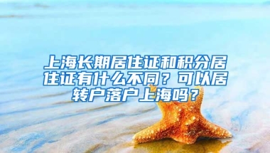 上海长期居住证和积分居住证有什么不同？可以居转户落户上海吗？