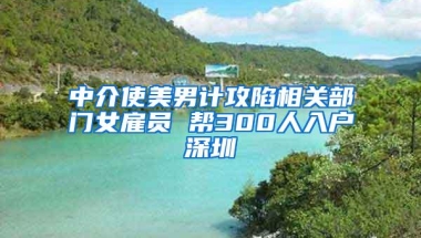 中介使美男计攻陷相关部门女雇员 帮300人入户深圳