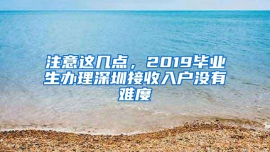 注意这几点，2019毕业生办理深圳接收入户没有难度