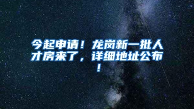 今起申请！龙岗新一批人才房来了，详细地址公布！