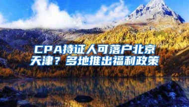 CPA持证人可落户北京天津？多地推出福利政策