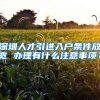 深圳人才引进入户条件放宽 办理有什么注意事项？