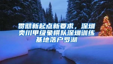 贯彻新起点新要求，深圳奕川甲级象棋队深圳训练基地落户罗湖
