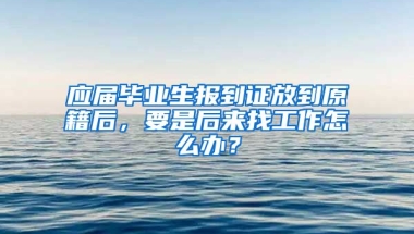 应届毕业生报到证放到原籍后，要是后来找工作怎么办？
