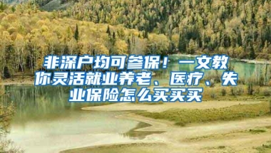 非深户均可参保！一文教你灵活就业养老、医疗、失业保险怎么买买买