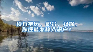 没有学历、积分、社保，你还能怎样入深户？