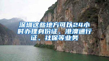 深圳这些地方可以24小时办理身份证、港澳通行证、社保等业务