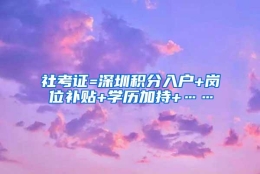 社考证=深圳积分入户+岗位补贴+学历加持+……