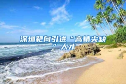 深圳靶向引进“高精尖缺”人才