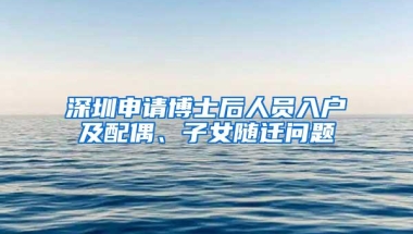 深圳申请博士后人员入户及配偶、子女随迁问题
