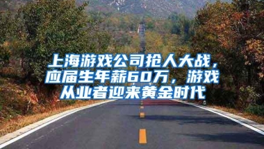 上海游戏公司抢人大战，应届生年薪60万，游戏从业者迎来黄金时代