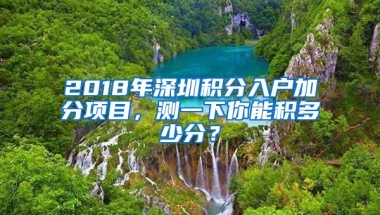 2018年深圳积分入户加分项目，测一下你能积多少分？