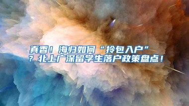 真香！海归如何“拎包入户” ？北上广深留学生落户政策盘点！