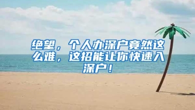 绝望，个人办深户竟然这么难，这招能让你快速入深户！