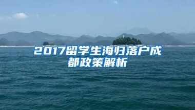 2017留学生海归落户成都政策解析
